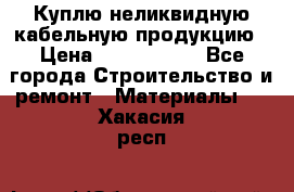 Куплю неликвидную кабельную продукцию › Цена ­ 1 900 000 - Все города Строительство и ремонт » Материалы   . Хакасия респ.